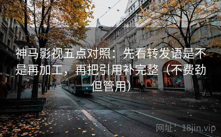 神马影视五点对照:先看转发语是不是再加工,再把引用补完整(不费劲但管用) 神马影视五点对照:先看转发语是不是再加工,再把引用补完整(不费劲但管用)