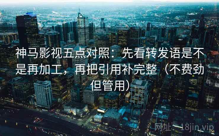 神马影视五点对照:先看转发语是不是再加工,再把引用补完整(不费劲但管用) 神马影视五点对照:先看转发语是不是再加工,再把引用补完整(不费劲但管用)