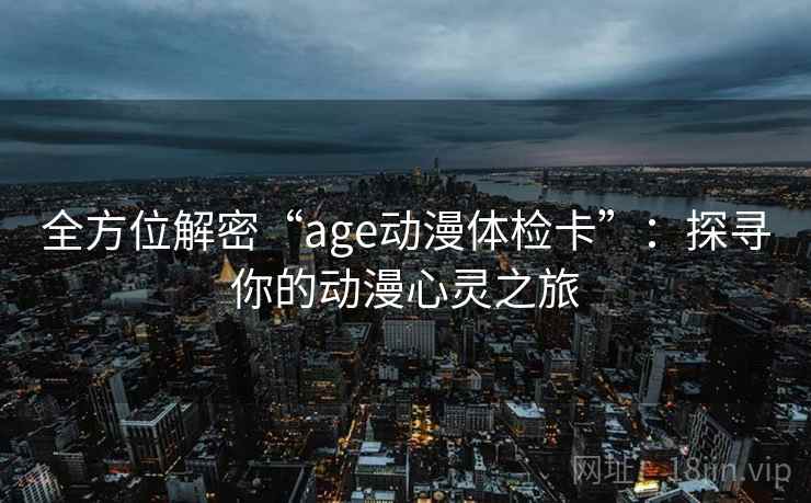 全方位解密“age动漫体检卡”:探寻你的动漫心灵之旅 全方位解密“age动漫体检卡”:探寻你的动漫心灵之旅