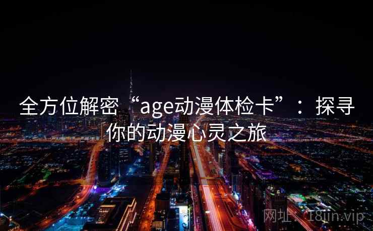 全方位解密“age动漫体检卡”:探寻你的动漫心灵之旅 全方位解密“age动漫体检卡”:探寻你的动漫心灵之旅