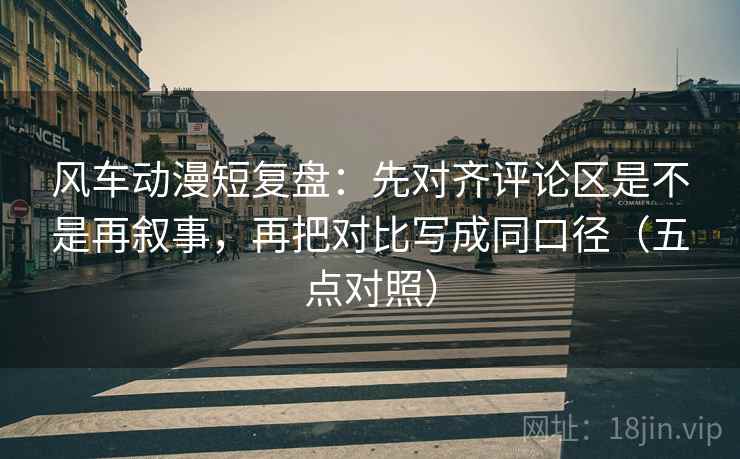 风车动漫短复盘：先对齐评论区是不是再叙事，再把对比写成同口径（五点对照）
