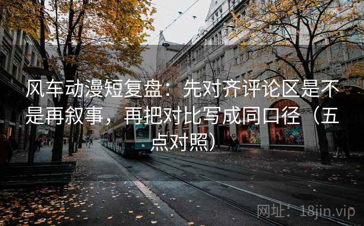 风车动漫短复盘：先对齐评论区是不是再叙事，再把对比写成同口径（五点对照）