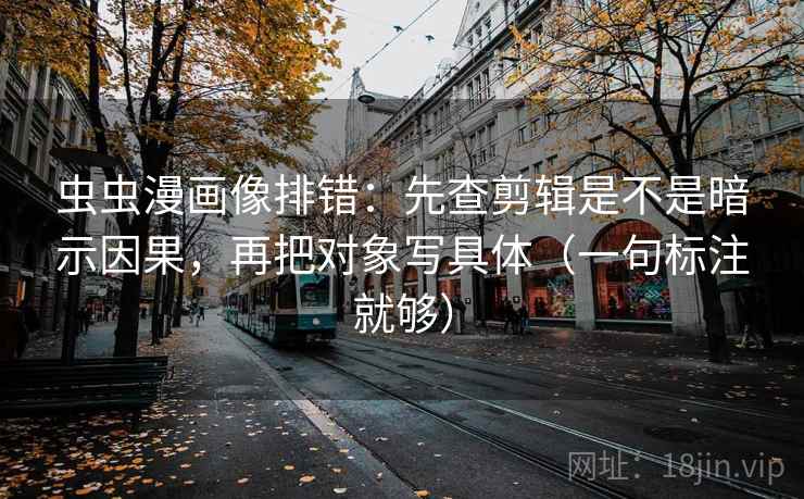 虫虫漫画像排错:先查剪辑是不是暗示因果,再把对象写具体(一句标注就够) 虫虫漫画像排错:先查剪辑是不是暗示因果,再把对象写具体(一句标注就够)