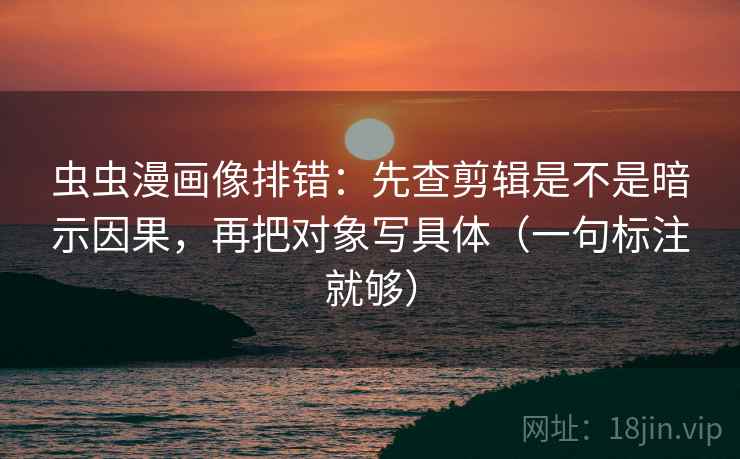 虫虫漫画像排错:先查剪辑是不是暗示因果,再把对象写具体(一句标注就够) 虫虫漫画像排错:先查剪辑是不是暗示因果,再把对象写具体(一句标注就够)