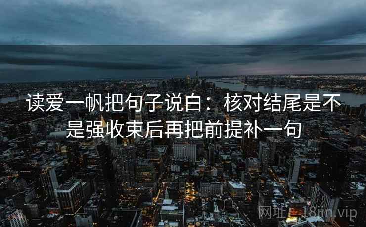 读爱一帆把句子说白:核对结尾是不是强收束后再把前提补一句 读爱一帆把句子说白:核对结尾是不是强收束后再把前提补一句