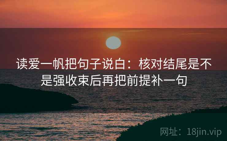 读爱一帆把句子说白:核对结尾是不是强收束后再把前提补一句 读爱一帆把句子说白:核对结尾是不是强收束后再把前提补一句