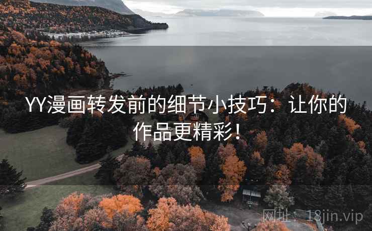 YY漫画转发前的细节小技巧：让你的作品更精彩！