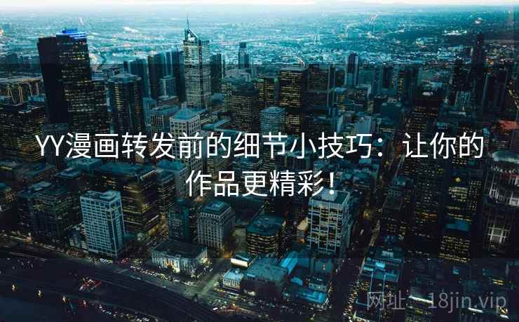 YY漫画转发前的细节小技巧：让你的作品更精彩！