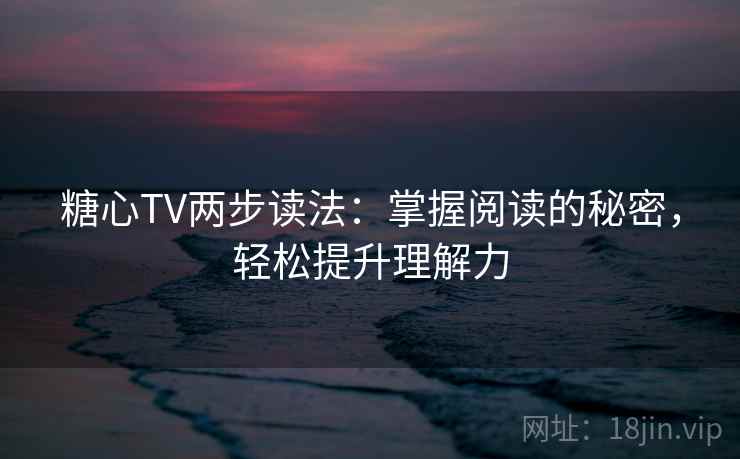 糖心TV两步读法：掌握阅读的秘密，轻松提升理解力