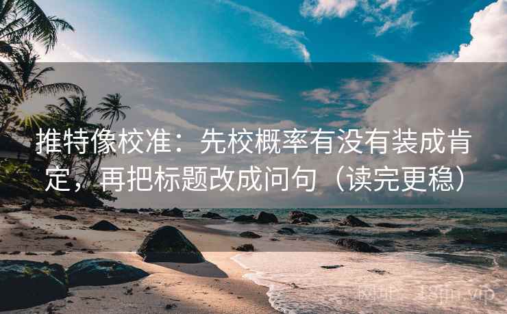 推特像校准：先校概率有没有装成肯定，再把标题改成问句（读完更稳）