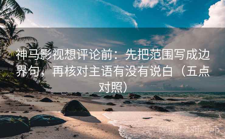 神马影视想评论前:先把范围写成边界句,再核对主语有没有说白(五点对照) 神马影视想评论前:先把范围写成边界句,再核对主语有没有说白(五点对照)