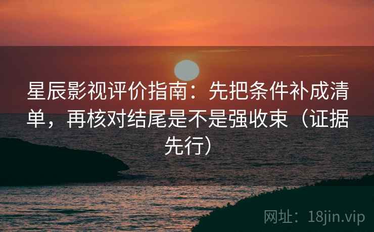 星辰影视评价指南：先把条件补成清单，再核对结尾是不是强收束（证据先行）