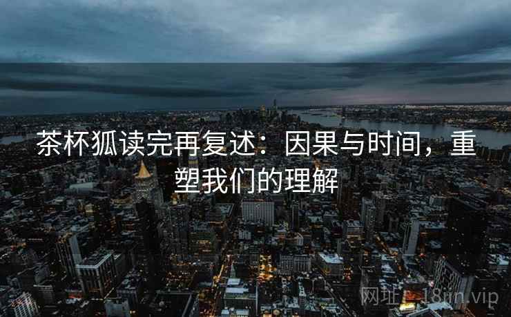 茶杯狐读完再复述:因果与时间,重塑我们的理解 茶杯狐读完再复述:因果与时间,重塑我们的理解
