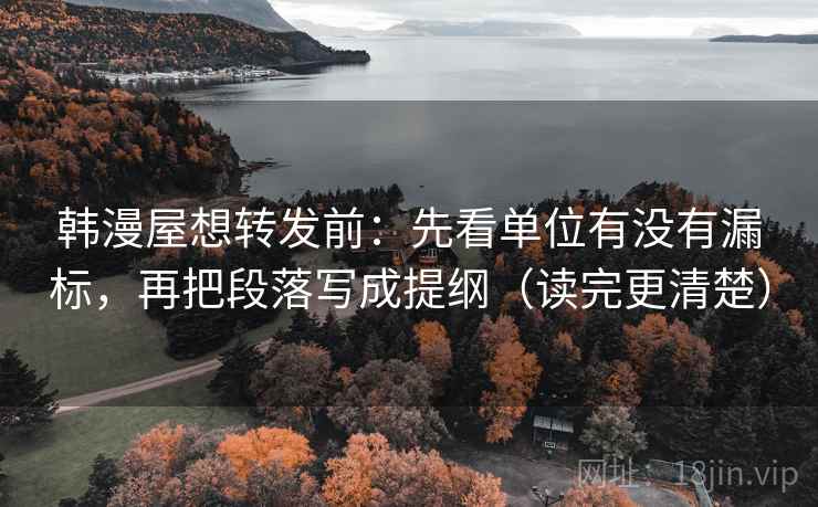 韩漫屋想转发前:先看单位有没有漏标,再把段落写成提纲(读完更清楚) 韩漫屋想转发前:先看单位有没有漏标,再把段落写成提纲(读完更清楚)