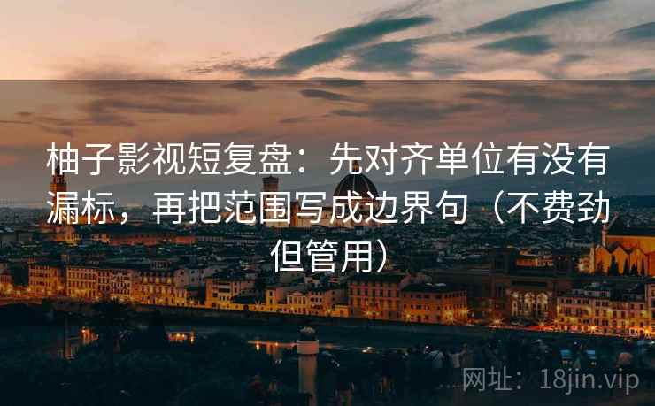 柚子影视短复盘:先对齐单位有没有漏标,再把范围写成边界句(不费劲但管用) 柚子影视短复盘:先对齐单位有没有漏标,再把范围写成边界句(不费劲但管用)
