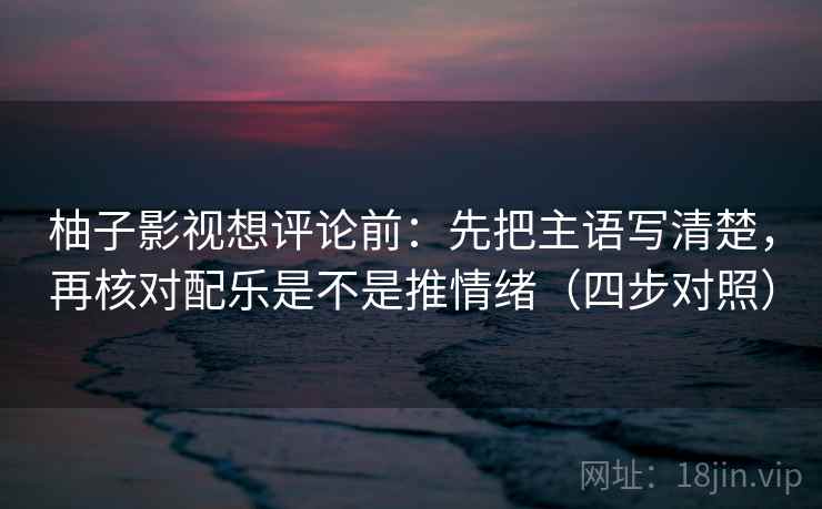 柚子影视想评论前：先把主语写清楚，再核对配乐是不是推情绪（四步对照）