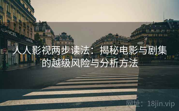 人人影视两步读法:揭秘电影与剧集的越级风险与分析方法 人人影视两步读法:揭秘电影与剧集的越级风险与分析方法