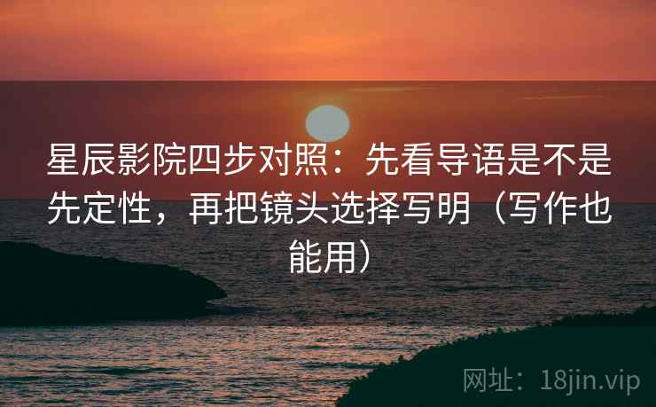 星辰影院四步对照：先看导语是不是先定性，再把镜头选择写明（写作也能用）