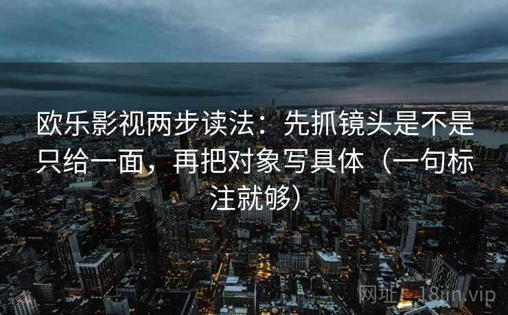 欧乐影视两步读法：先抓镜头是不是只给一面，再把对象写具体（一句标注就够）