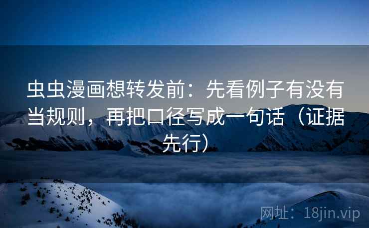 虫虫漫画想转发前：先看例子有没有当规则，再把口径写成一句话（证据先行）