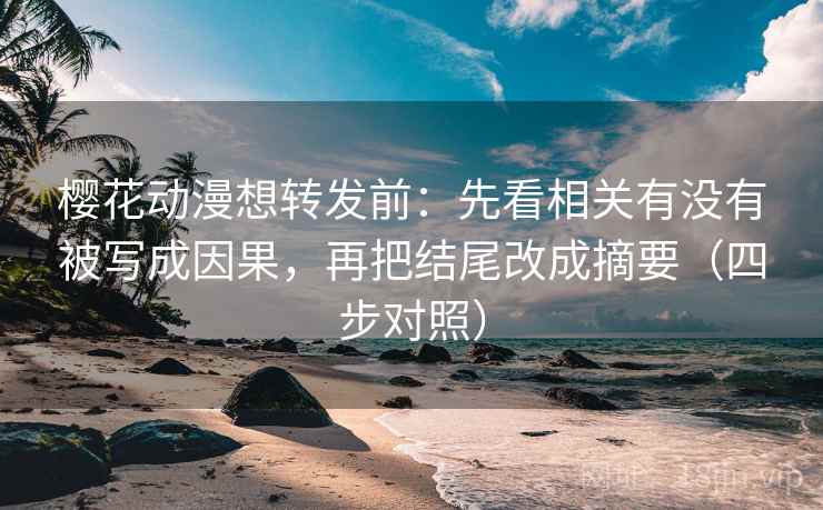 樱花动漫想转发前：先看相关有没有被写成因果，再把结尾改成摘要（四步对照）