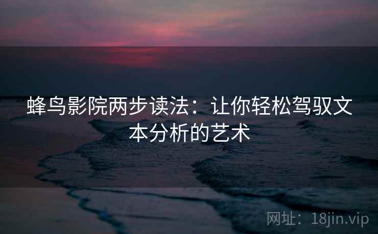 蜂鸟影院两步读法：让你轻松驾驭文本分析的艺术