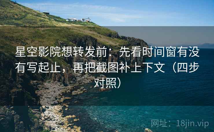 星空影院想转发前：先看时间窗有没有写起止，再把截图补上下文（四步对照）