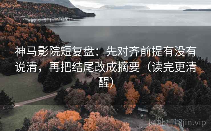 神马影院短复盘：先对齐前提有没有说清，再把结尾改成摘要（读完更清醒）