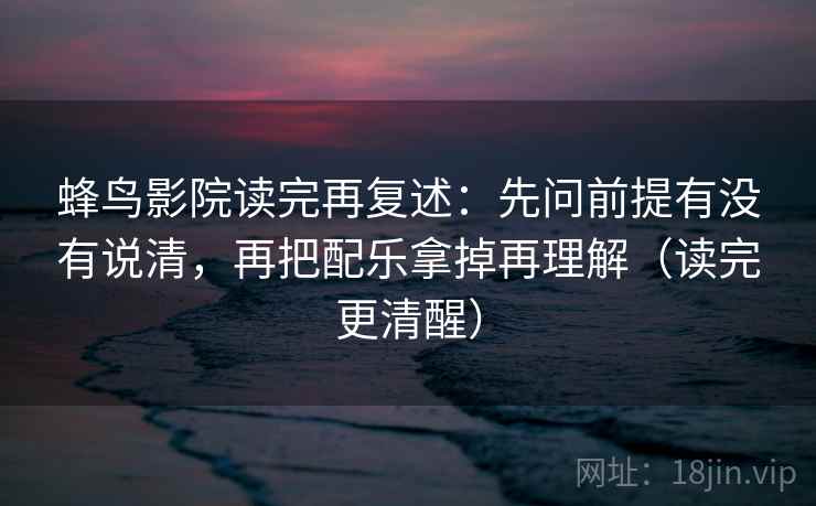 蜂鸟影院读完再复述：先问前提有没有说清，再把配乐拿掉再理解（读完更清醒）