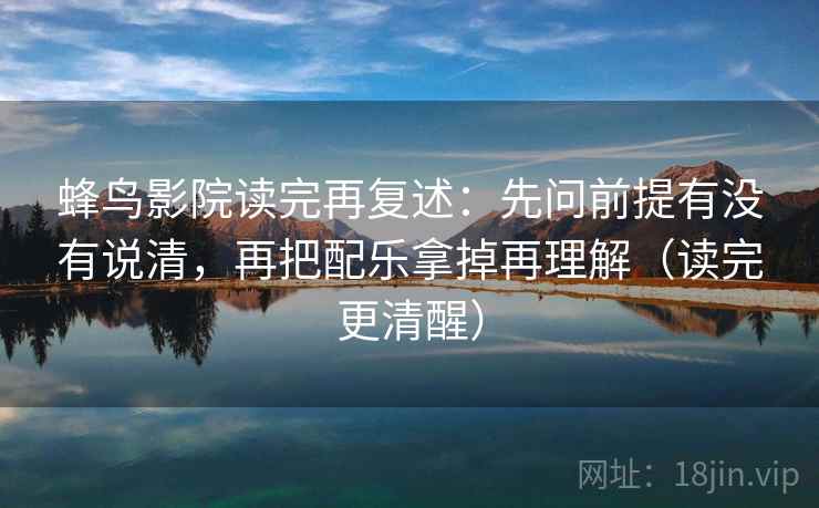 蜂鸟影院读完再复述：先问前提有没有说清，再把配乐拿掉再理解（读完更清醒）