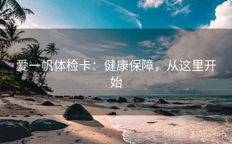 爱一帆体检卡：健康保障，从这里开始