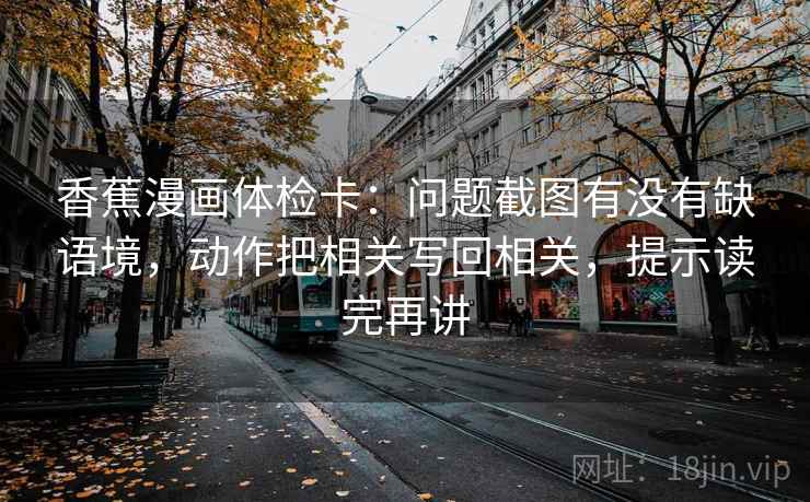 香蕉漫画体检卡：问题截图有没有缺语境，动作把相关写回相关，提示读完再讲