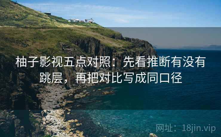 柚子影视五点对照：先看推断有没有跳层，再把对比写成同口径