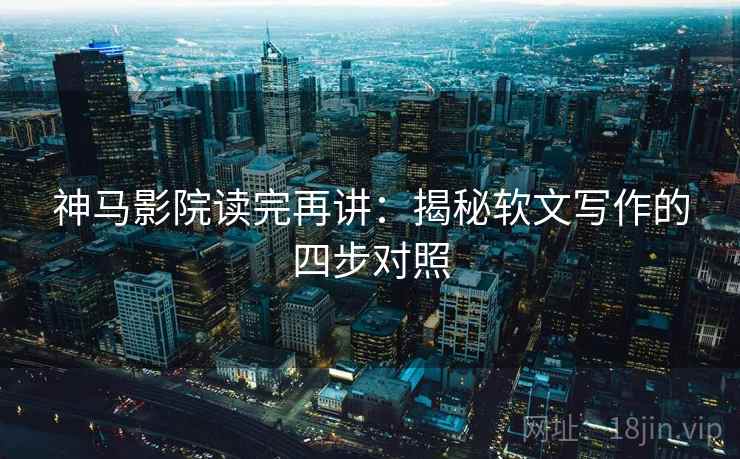 神马影院读完再讲：揭秘软文写作的四步对照