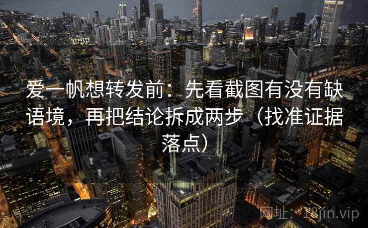 爱一帆想转发前：先看截图有没有缺语境，再把结论拆成两步（找准证据落点）