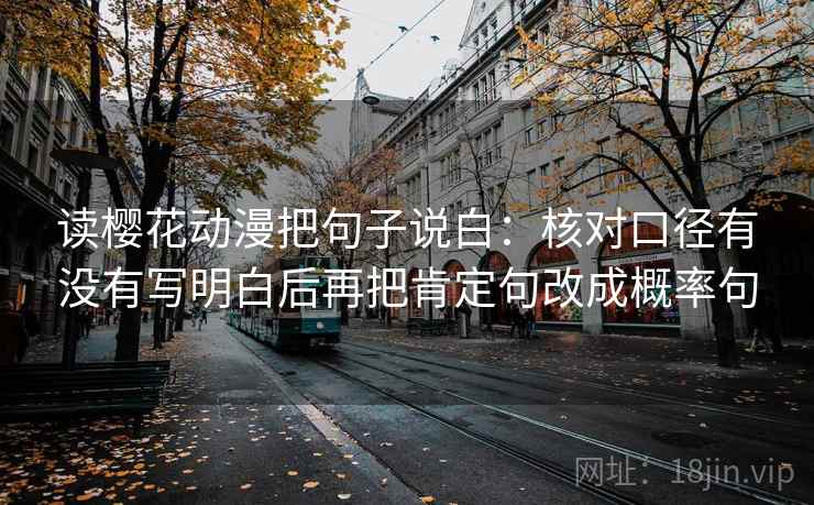读樱花动漫把句子说白：核对口径有没有写明白后再把肯定句改成概率句