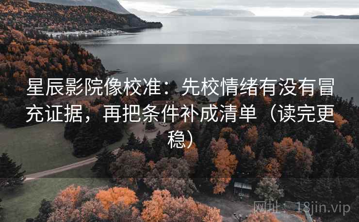 星辰影院像校准：先校情绪有没有冒充证据，再把条件补成清单（读完更稳）