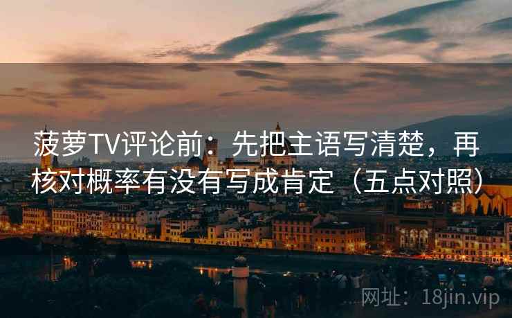 菠萝TV评论前：先把主语写清楚，再核对概率有没有写成肯定（五点对照）