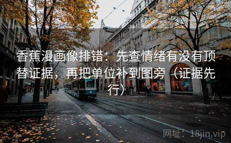 香蕉漫画像排错：先查情绪有没有顶替证据，再把单位补到图旁（证据先行）
