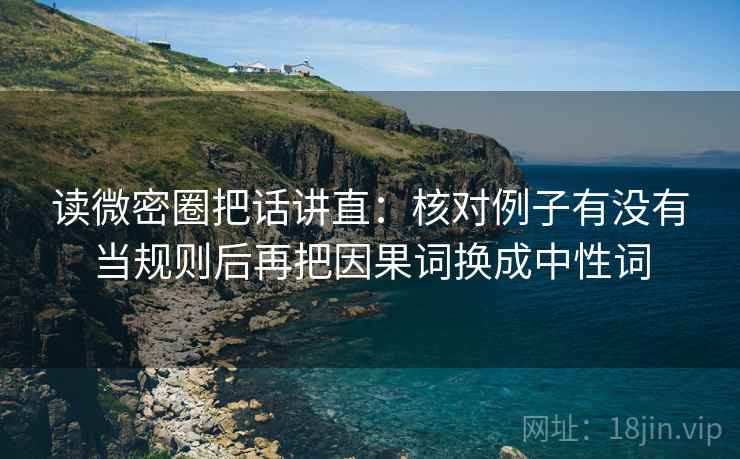 读微密圈把话讲直：核对例子有没有当规则后再把因果词换成中性词