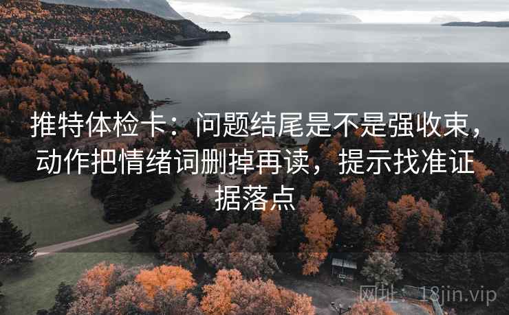 推特体检卡：问题结尾是不是强收束，动作把情绪词删掉再读，提示找准证据落点