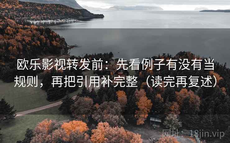 欧乐影视转发前：先看例子有没有当规则，再把引用补完整（读完再复述）