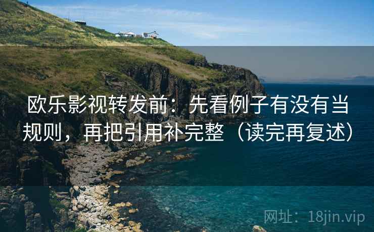 欧乐影视转发前：先看例子有没有当规则，再把引用补完整（读完再复述）