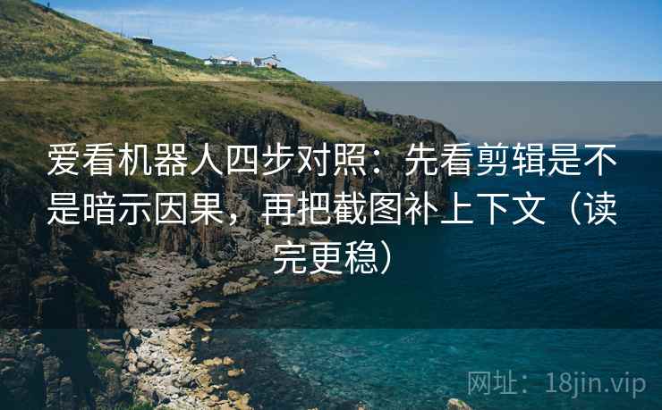 爱看机器人四步对照：先看剪辑是不是暗示因果，再把截图补上下文（读完更稳）