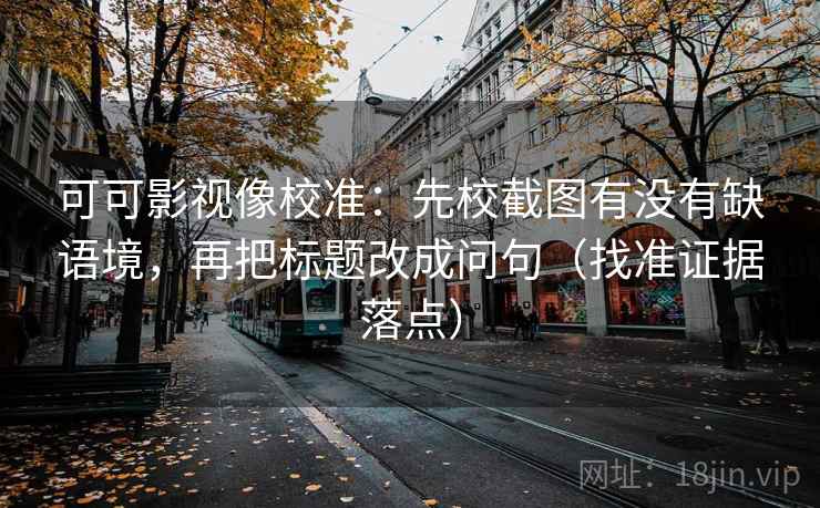 可可影视像校准：先校截图有没有缺语境，再把标题改成问句（找准证据落点）