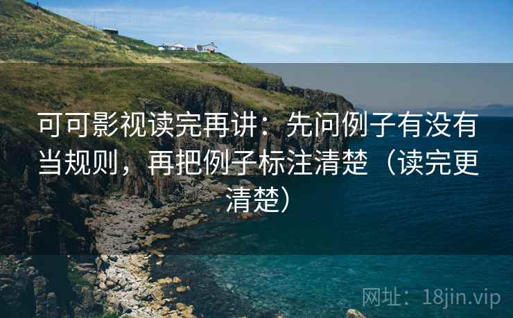 可可影视读完再讲:先问例子有没有当规则,再把例子标注清楚(读完更清楚) 可可影视读完再讲:先问例子有没有当规则,再把例子标注清楚(读完更清楚)
