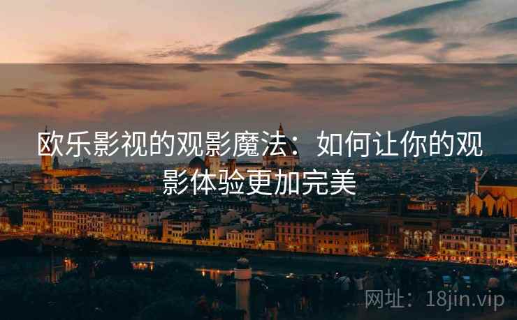 欧乐影视的观影魔法：如何让你的观影体验更加完美