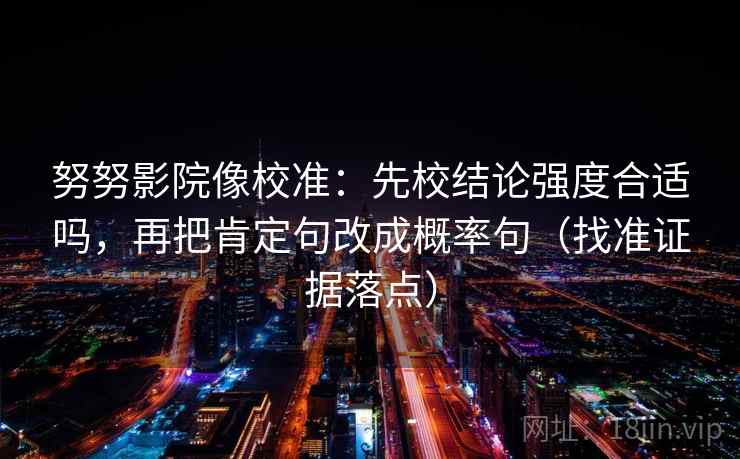 努努影院像校准：先校结论强度合适吗，再把肯定句改成概率句（找准证据落点）