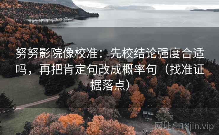 努努影院像校准：先校结论强度合适吗，再把肯定句改成概率句（找准证据落点）