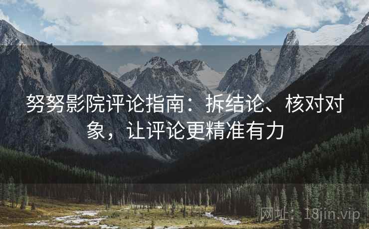 努努影院评论指南：拆结论、核对对象，让评论更精准有力